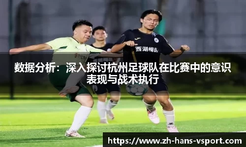 数据分析：深入探讨杭州足球队在比赛中的意识表现与战术执行